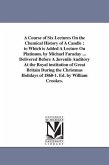 A Course of Six Lectures On the Chemical History of A Candle: to Which is Added A Lecture On Platinum. by Michael Faraday ... Delivered Before A Juven