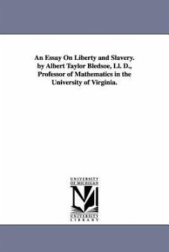 An Essay On Liberty and Slavery. by Albert Taylor Bledsoe, Ll. D., Professor of Mathematics in the University of Virginia. - Bledsoe, Albert Taylor