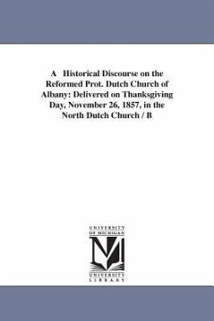 A Historical Discourse on the Reformed Prot. Dutch Church of Albany: Delivered on Thanksgiving Day, November 26, 1857, in the North Dutch Church / B - Rogers, Ebenezer Platt; Rogers, E. P. (Ebenezer Platt)