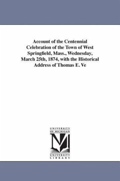 Account of the Centennial Celebration of the Town of West Springfield, Mass., Wednesday, March 25th, 1874, with the Historical Address of Thomas E. Ve - West Springfield (Mass )., Springfield (; West Springfield (Mass ).