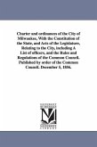 Charter and ordinances of the City of Milwaukee, With the Constitution of the State, and Acts of the Legislature, Relating to the City, including A Li