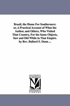 Brazil, the Home For Southerners: or, A Practical Account of What the Author, and Others, Who Visited That Country, For the Same Objects, Saw and Did - Dunn, Ballard S.