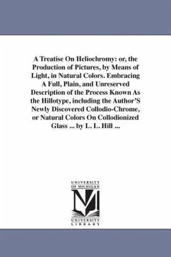 A Treatise On Heliochromy: or, the Production of Pictures, by Means of Light, in Natural Colors. Embracing A Full, Plain, and Unreserved Descript - Hill, Levi L.