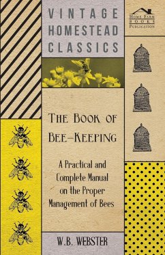 The Book of Bee-Keeping - A Practical and Complete Manual on the Proper Management of Bees; - Webster, W. B.