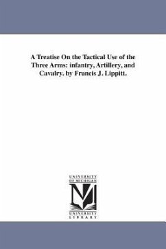 A Treatise On the Tactical Use of the Three Arms: infantry, Artillery, and Cavalry. by Francis J. Lippitt. - Lippitt, Francis James