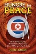 Hungry for Peace: International Security, Humanitarian Assistance, and Social Change in North Korea - Smith, Hazel