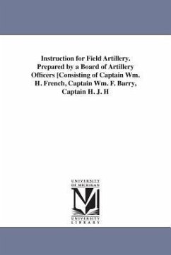 Instruction for Field Artillery. Prepared by a Board of Artillery Officers [Consisting of Captain Wm. H. French, Captain Wm. F. Barry, Captain H. J. H - United States War Department; United States War Dept