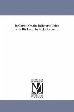 In Christ; Or, the Believer's Union with His Lord. by A. J. Gordon ... - Gordon, Adoniram Judson; Gordon, A. J. (Adoniram Judson)