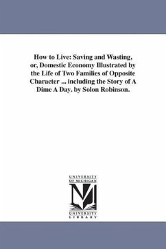 How to Live: Saving and Wasting, or, Domestic Economy Illustrated by the Life of Two Families of Opposite Character ... including t - Robinson, Solon