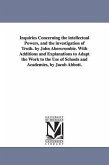 Inquiries Concerning the intellectual Powers, and the investigation of Truth. by John Abercrombie. With Additions and Explanations to Adapt the Work t