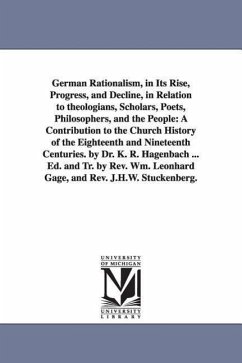 German Rationalism, in Its Rise, Progress, and Decline, in Relation to Theologians, Scholars, Poets, Philosophers, and the People: A Contribution to T - Hagenbach, Karl Rudolf; Hagenbach, K. R. (Karl Rudolf)