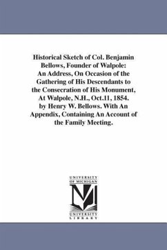 Historical Sketch of Col. Benjamin Bellows, Founder of Walpole: An Address, On Occasion of the Gathering of His Descendants to the Consecration of His - Bellows, Henry W. (Henry Whitney)