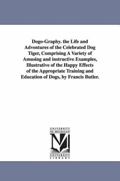 Dogo-Graphy. the Life and Adventures of the Celebrated Dog Tiger, Comprising A Variety of Amusing and instructive Examples, Illustrative of the Happy - Butler, Francis