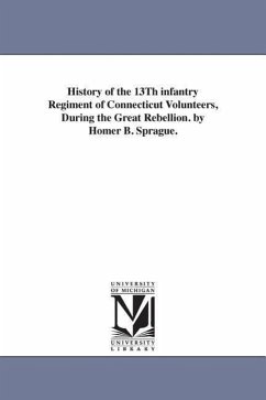 History of the 13Th infantry Regiment of Connecticut Volunteers, During the Great Rebellion. by Homer B. Sprague. - Sprague, Homer B. (Homer Baxter)