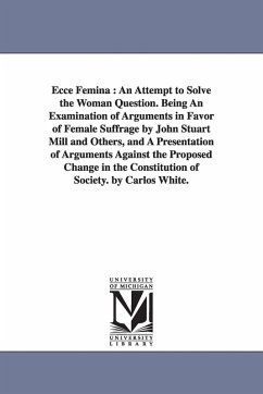 Ecce Femina: An Attempt to Solve the Woman Question. Being An Examination of Arguments in Favor of Female Suffrage by John Stuart M - White, Carlos