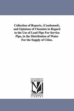 Collection of Reports, (Condensed), and Opinions of Chemists in Regard to the Use of Lead Pipe For Service Pipe, in the Distribution of Water For the Supply of Cities. - Kirkwood, James Pugh