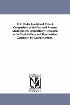 Erie Under Gould and Fisk. A Comparison of the Past and Present Management, Respectfully Dedicated to the Stockholders and Bondholders Generally. by G - Crouch, George