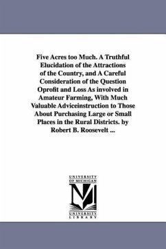 Five Acres too Much. A Truthful Elucidation of the Attractions of the Country, and A Careful Consideration of the Question Oprofit and Loss As involve - Roosevelt, Robert Barnwell
