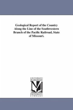 Geological Report of the Country Along the Line of the Southwestern Branch of the Pacific Railroad, State of Missouri. - Missouri State Geologist, State Geologis; Missouri State Geologist