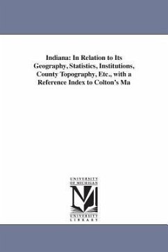 Indiana: In Relation to Its Geography, Statistics, Institutions, County Topography, Etc., with a Reference Index to Colton's Ma - Fisher, Richard Swainson