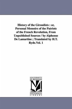 History of the Girondists: Or, Personal Memoirs of the Patriots of the French Revolution, from Unpublished Sources / By Alphonse de Lamartine; Tr - Lamartine, Alphonse De