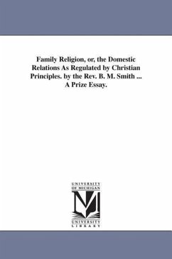 Family Religion, or, the Domestic Relations As Regulated by Christian Principles. by the Rev. B. M. Smith ... A Prize Essay. - Smith, Benjamin Mosby