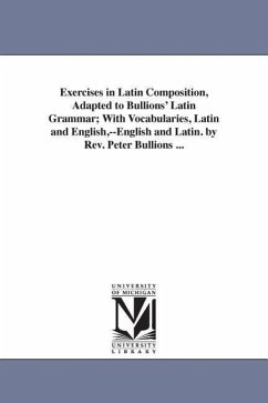 Exercises in Latin Composition, Adapted to Bullions' Latin Grammar; With Vocabularies, Latin and English, --English and Latin. by Rev. Peter Bullions - Bullions, Peter