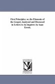 First Principles: or, the Elements of the Gospel, Analyzed and Discussed in Letters to An inquirer. by isaac Errett.