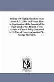 History of Congregationalism From About A.D. 250 to the Present Time in Continuation of the Account of the origin and Earliest History of This System