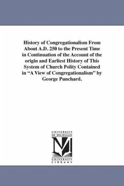 History of Congregationalism From About A.D. 250 to the Present Time in Continuation of the Account of the origin and Earliest History of This System - Punchard, George