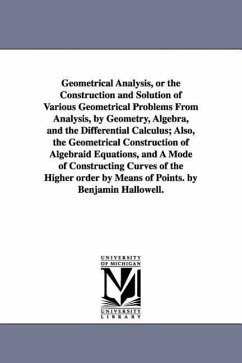 Geometrical Analysis, or the Construction and Solution of Various Geometrical Problems From Analysis, by Geometry, Algebra, and the Differential Calculus; Also, the Geometrical Construction of Algebraid Equations, and A Mode of Constructing Curves of the H - Hallowell, Benjamin