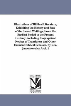 Illustrations of Biblical Literature, Exhibiting the History and Fate of the Sacred Writings, From the Earliest Period to the Present Century; includi - Townley, James