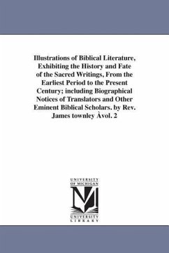 Illustrations of Biblical Literature, Exhibiting the History and Fate of the Sacred Writings, From the Earliest Period to the Present Century; includi - Townley, James