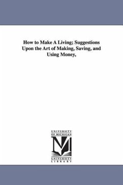 How to Make A Living; Suggestions Upon the Art of Making, Saving, and Using Money, - Eggleston, George Cary