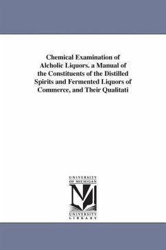 Chemical Examination of Alcholic Liquors. a Manual of the Constituents of the Distilled Spirits and Fermented Liquors of Commerce, and Their Qualitati - Prescott, Albert Benjamin