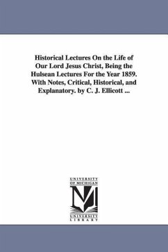 Historical Lectures on the Life of Our Lord Jesus Christ, Being the Hulsean Lectures for the Year 1859. with Notes, Critical, Historical, and Explanat - Ellicott, Charles John; Ellicott, C. J. (Charles John)