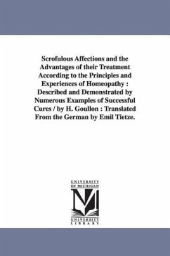 Scrofulous Affections and the Advantages of Their Treatment According to the Principles and Experiences of Homeopathy: Described and Demonstrated by N - Goullon, Heinrich; Goullon, H. (Heinrich)