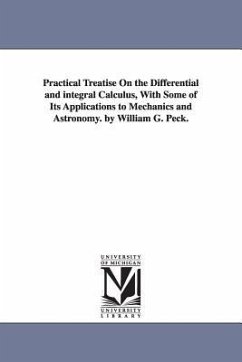 Practical Treatise On the Differential and integral Calculus, With Some of Its Applications to Mechanics and Astronomy. by William G. Peck. - Peck, William G. (William Guy)