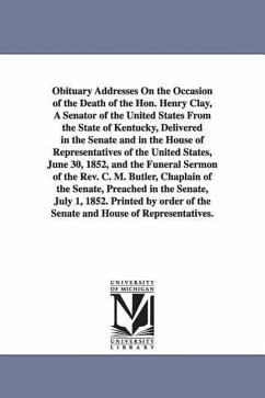 Obituary Addresses On the Occasion of the Death of the Hon. Henry Clay, A Senator of the United States From the State of Kentucky, Delivered in the Se - United States 32d Cong, st Sess