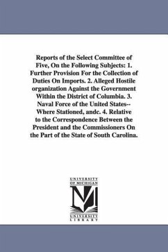Reports of the Select Committee of Five, on the Following Subjects: 1. Further Provision for the Collection of Duties on Imports. 2. Alleged Hostile O - United States Congress House Select Co; United States Congressional House Select
