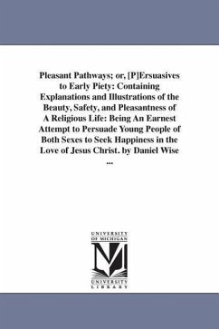 Pleasant Pathways; or, [P]Ersuasives to Early Piety: Containing Explanations and Illustrations of the Beauty, Safety, and Pleasantness of A Religious - Wise, Daniel
