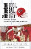 The Good, the Bad, & the Ugly: Kansas City Chiefs: Heart-Pounding, Jaw-Dropping, and Gut-Wrenching Moments from Kansas City Chiefs History