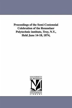 Proceedings of the Semi-Centennial Celebration of the Rensselaer Polytechnic Institute, Troy, N.Y., Held June 14-18, 1874, - Rensselaer Polytechnic Institute, Polyte; Rensselaer Polytechnic Institute