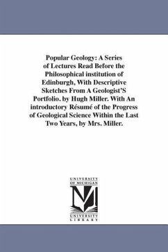 Popular Geology: A Series of Lectures Read Before the Philosophical institution of Edinburgh, With Descriptive Sketches From A Geologis - Miller, Hugh