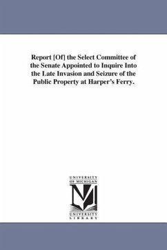 Report [Of] the Select Committee of the Senate Appointed to Inquire Into the Late Invasion and Seizure of the Public Property at Harper's Ferry. - United States Congress Senate Select; United States Congressional House Select