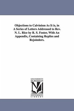 Objections to Calvinism As It is, in A Series of Letters Addressed to Rev. N. L. Rice by R. S. Foster, With An Appendix, Containing Replies and Rejoin - Foster, Randolph Sinks