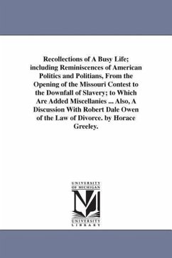 Recollections of A Busy Life; including Reminiscences of American Politics and Politians, From the Opening of the Missouri Contest to the Downfall of - Greeley, Horace
