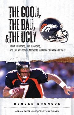 The Good, the Bad, & the Ugly: Denver Broncos: Heart-Pounding, Jaw-Dropping, and Gut-Wrenching Moments from Denver Broncos History - Dater, Adrian