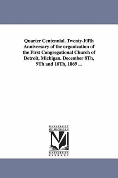Quarter Centennial. Twenty-Fifth Anniversary of the organization of the First Congregational Church of Detroit, Michigan. December 8Th, 9Th and 10Th, - Detroit (Mich ). First Congregational Ch