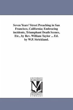 Seven Years' Street Preaching in San Francisco, California; Embracing incidents, Triumphant Death Scenes, Etc., by Rev. William Taylor ... Ed. by W.P. - Taylor, William
